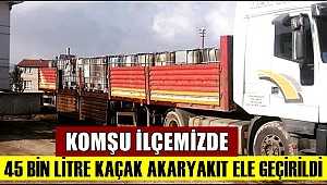 KOMŞU İLÇE DE 45 BİN LİTRE KAÇAK AKARYAKIT ELE GEÇİRİLDİ
