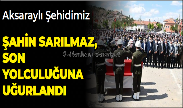 AKSARAYLI ŞEHİDİMİZ ŞAHİN SARILMAZ, SON YOLCULUĞUNA UĞURLANDI