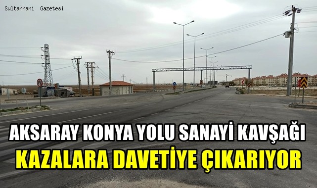 AKSARAY KONYA YOLU SANAYİ KAVŞAĞI KAZALARA DAVETİYE ÇIKARIYOR