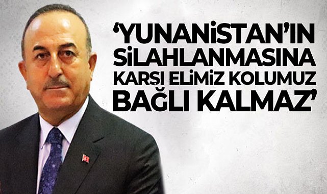 Bakan Çavuşoğlu: 'Yunanistan’ın silahlanmasına karşı elimiz kolumuz bağlı kalmaz'