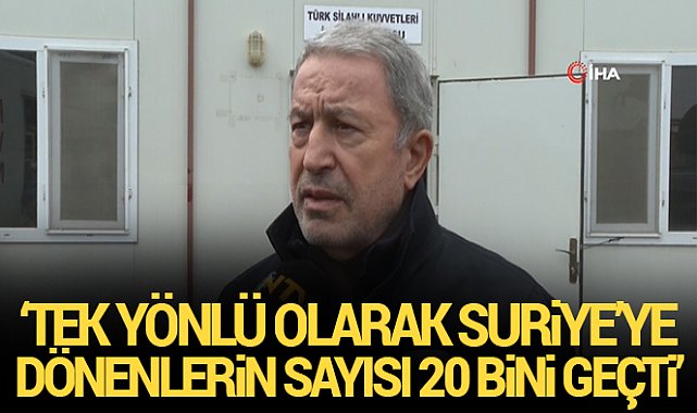 Bakan Akar: 'Tek yönlü olarak Türkiye’den Suriye’ye dönenlerin sayısı 20 bini geçti'