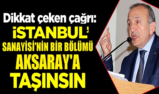 ÖNEMLİ ÇAĞRI "İSTANBUL SANAYİSİ AKSARAY BÖLGESİNE TAŞINSIN"