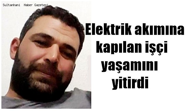 AKSARAY'DA ELEKTRİK AKIMINA KAPILAN OSMAN ALAER YAŞAMINI YİTİRDİ