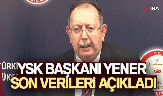 YSK Başkanı Yener son verileri açıkladı!