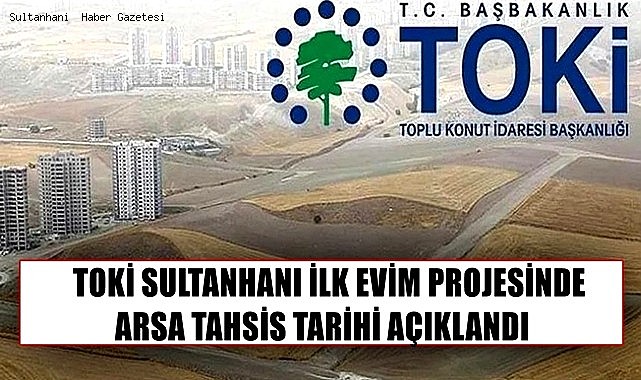 TOKİ SULTANHANI İLK EVİM PROJESİNDE ARSA TAHSİS TARİHİ AÇIKLANDI
