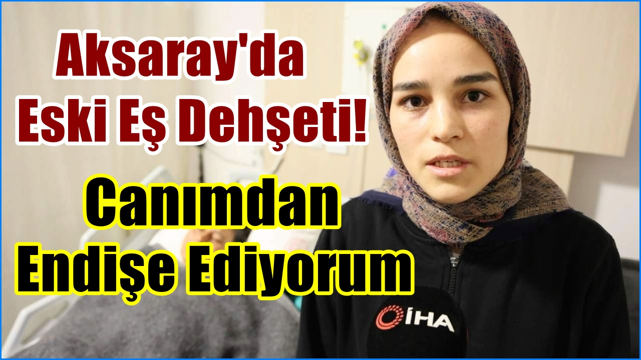 Aksaray'da eski Eş Dehşeti! Canımdan Endişe Ediyorum