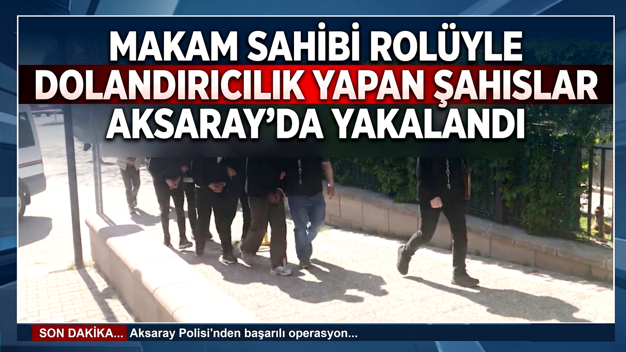 Makam Sahibi Rolüyle Dolandırıcılık Yapan Şahıslar Aksaray'da Yakalandı